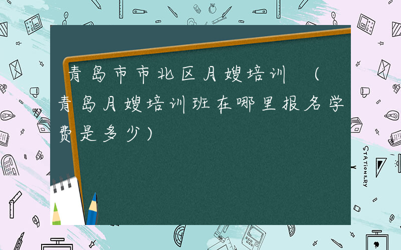 青岛市市北区月嫂培训 (青岛月嫂培训班在哪里报名学费是多少)